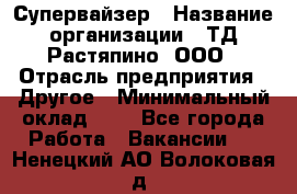 Супервайзер › Название организации ­ ТД Растяпино, ООО › Отрасль предприятия ­ Другое › Минимальный оклад ­ 1 - Все города Работа » Вакансии   . Ненецкий АО,Волоковая д.